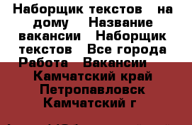 Наборщик текстов ( на дому) › Название вакансии ­ Наборщик текстов - Все города Работа » Вакансии   . Камчатский край,Петропавловск-Камчатский г.